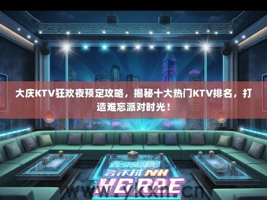 大庆KTV狂欢夜预定攻略，揭秘十大热门KTV排名，打造难忘派对时光！
