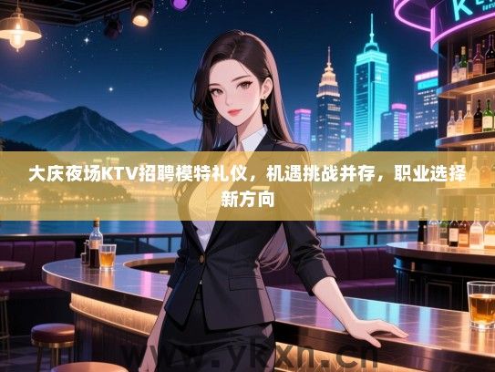 大庆夜场KTV招聘模特礼仪，机遇挑战并存，职业选择新方向
